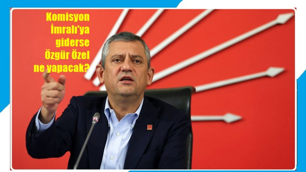 Komisyon İmralı'ya giderse Özgür Özel ne yapacak?